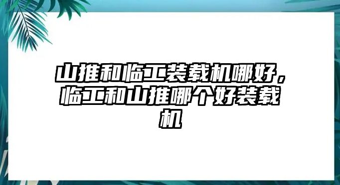 山推和臨工裝載機(jī)哪好，臨工和山推哪個(gè)好裝載機(jī)