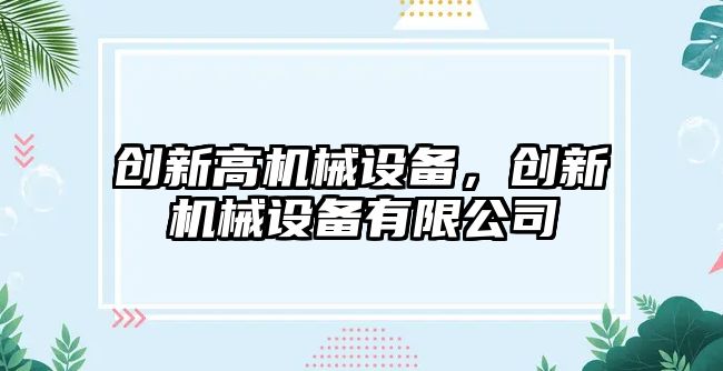 創(chuàng)新高機(jī)械設(shè)備，創(chuàng)新機(jī)械設(shè)備有限公司