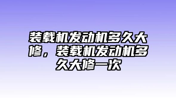 裝載機(jī)發(fā)動(dòng)機(jī)多久大修，裝載機(jī)發(fā)動(dòng)機(jī)多久大修一次