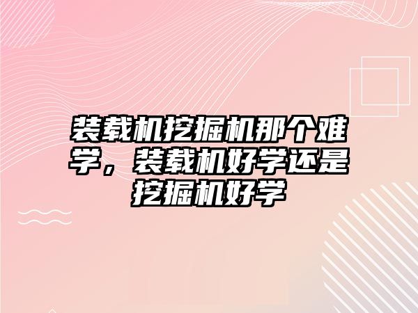 裝載機(jī)挖掘機(jī)那個(gè)難學(xué)，裝載機(jī)好學(xué)還是挖掘機(jī)好學(xué)