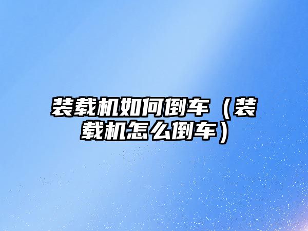 裝載機(jī)如何倒車(chē)（裝載機(jī)怎么倒車(chē)）