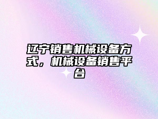 遼寧銷售機械設備方式，機械設備銷售平臺