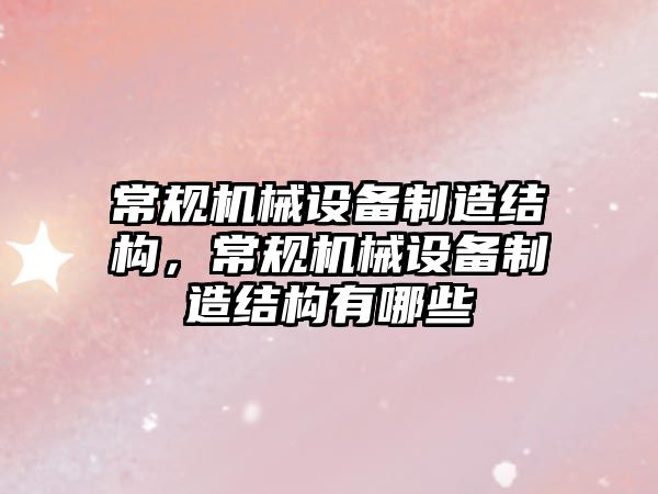 常規(guī)機械設(shè)備制造結(jié)構(gòu)，常規(guī)機械設(shè)備制造結(jié)構(gòu)有哪些