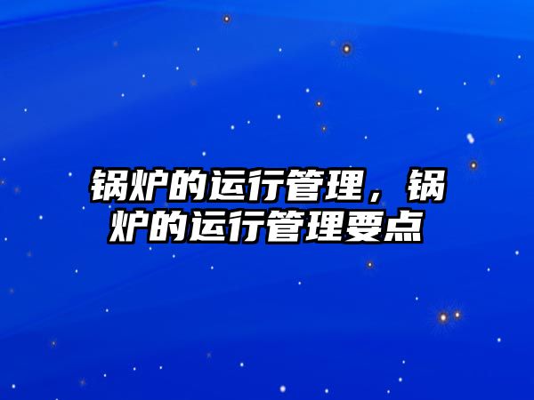 鍋爐的運(yùn)行管理，鍋爐的運(yùn)行管理要點(diǎn)