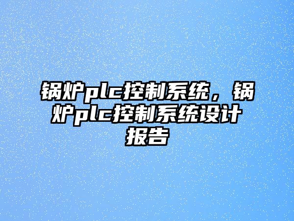 鍋爐plc控制系統(tǒng)，鍋爐plc控制系統(tǒng)設(shè)計報告