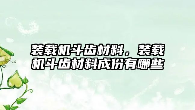 裝載機(jī)斗齒材料，裝載機(jī)斗齒材料成份有哪些