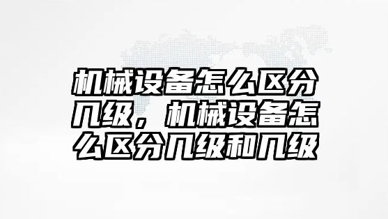 機械設(shè)備怎么區(qū)分幾級，機械設(shè)備怎么區(qū)分幾級和幾級