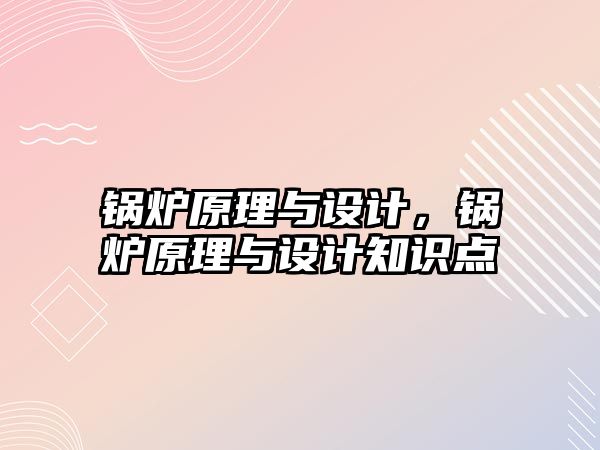 鍋爐原理與設(shè)計，鍋爐原理與設(shè)計知識點