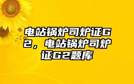 電站鍋爐司爐證G2，電站鍋爐司爐證G2題庫