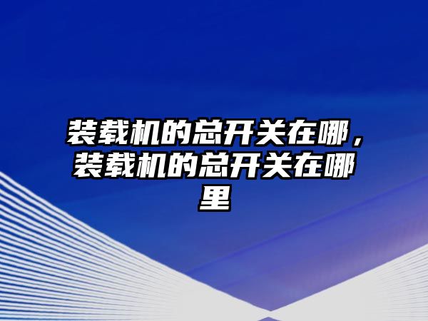 裝載機(jī)的總開關(guān)在哪，裝載機(jī)的總開關(guān)在哪里