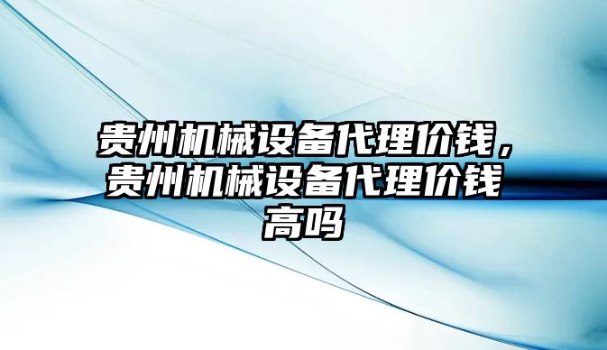 貴州機(jī)械設(shè)備代理價(jià)錢，貴州機(jī)械設(shè)備代理價(jià)錢高嗎