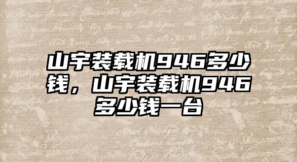 山宇裝載機(jī)946多少錢，山宇裝載機(jī)946多少錢一臺(tái)