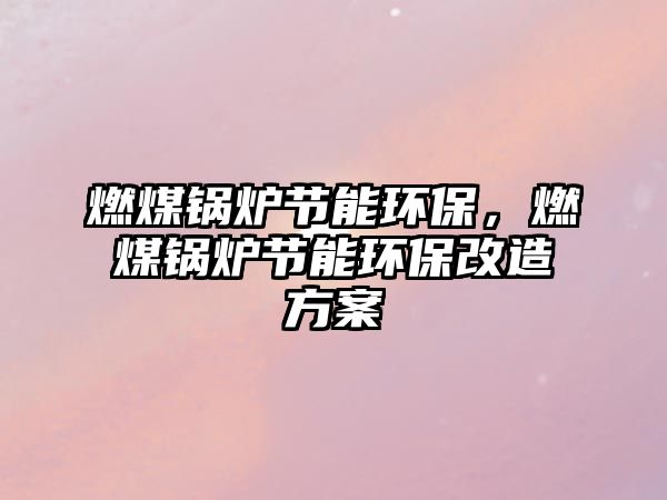 燃煤鍋爐節(jié)能環(huán)保，燃煤鍋爐節(jié)能環(huán)保改造方案