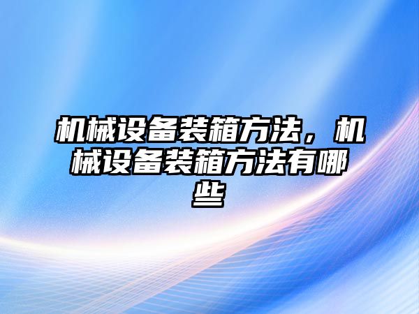 機(jī)械設(shè)備裝箱方法，機(jī)械設(shè)備裝箱方法有哪些