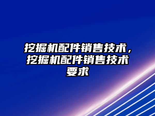 挖掘機(jī)配件銷售技術(shù)，挖掘機(jī)配件銷售技術(shù)要求
