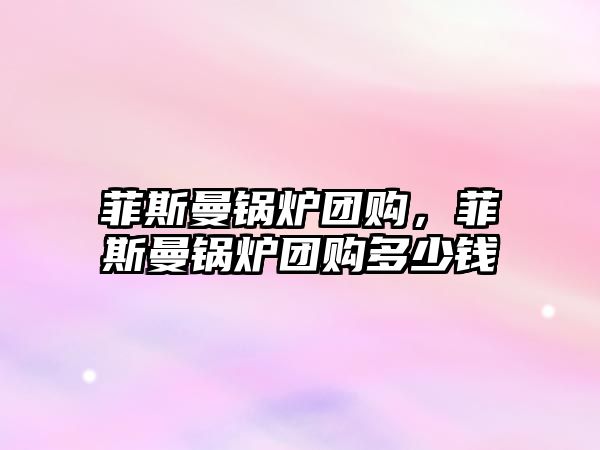 菲斯曼鍋爐團(tuán)購(gòu)，菲斯曼鍋爐團(tuán)購(gòu)多少錢(qián)