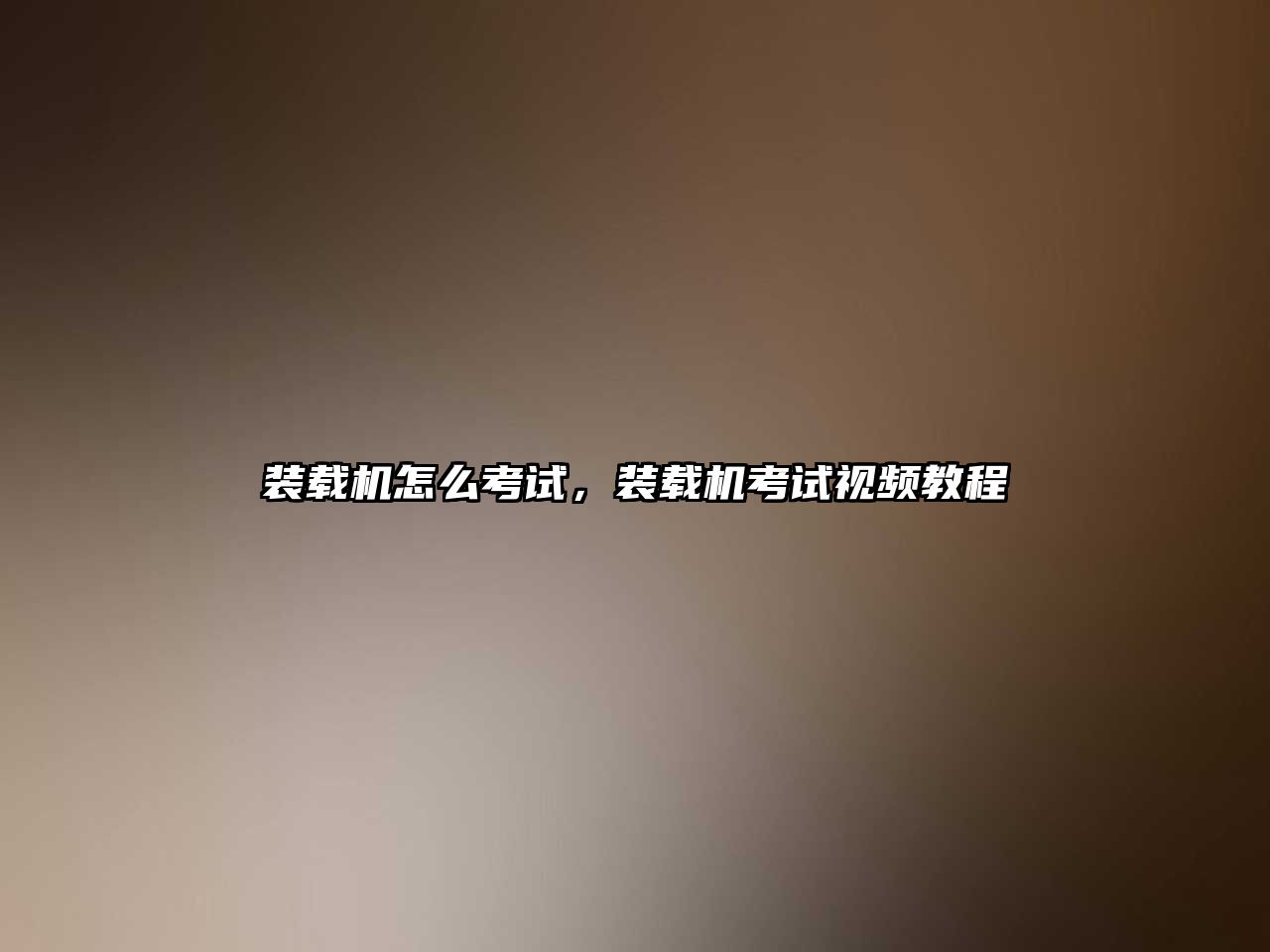 裝載機怎么考試，裝載機考試視頻教程