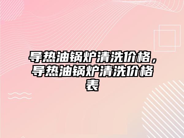 導(dǎo)熱油鍋爐清洗價格，導(dǎo)熱油鍋爐清洗價格表