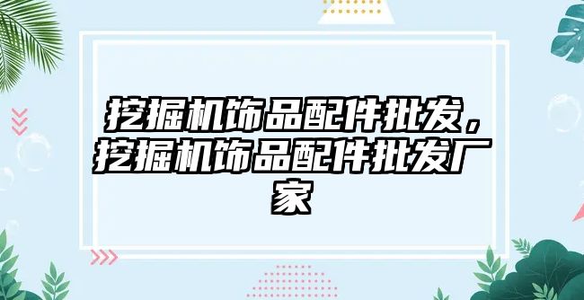 挖掘機(jī)飾品配件批發(fā)，挖掘機(jī)飾品配件批發(fā)廠家