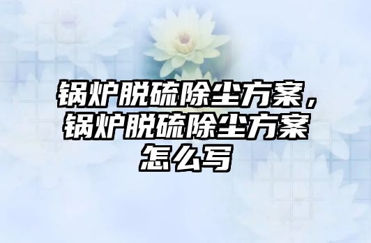 鍋爐脫硫除塵方案，鍋爐脫硫除塵方案怎么寫