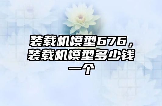 裝載機模型676，裝載機模型多少錢一個
