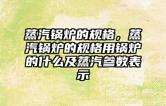 蒸汽鍋爐的規(guī)格，蒸汽鍋爐的規(guī)格用鍋爐的什么及蒸汽參數表示