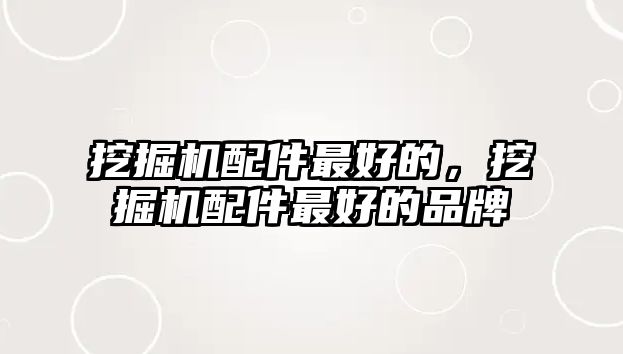 挖掘機(jī)配件最好的，挖掘機(jī)配件最好的品牌