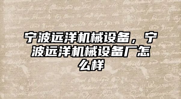 寧波遠(yuǎn)洋機(jī)械設(shè)備，寧波遠(yuǎn)洋機(jī)械設(shè)備廠怎么樣