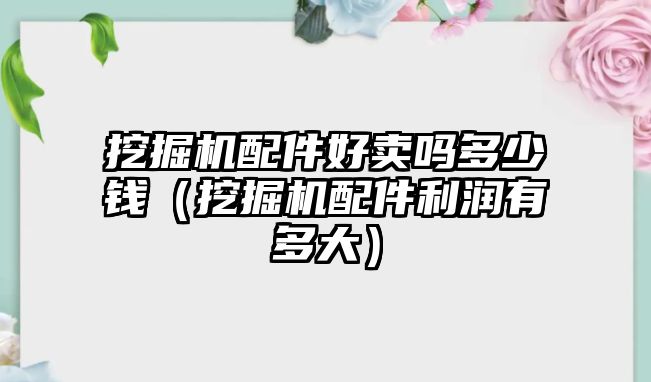 挖掘機(jī)配件好賣嗎多少錢（挖掘機(jī)配件利潤有多大）