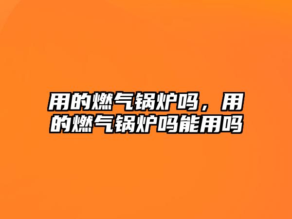 用的燃?xì)忮仩t嗎，用的燃?xì)忮仩t嗎能用嗎