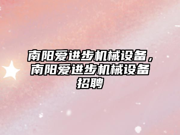 南陽愛進步機械設(shè)備，南陽愛進步機械設(shè)備招聘