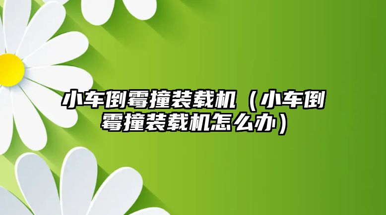小車倒霉撞裝載機（小車倒霉撞裝載機怎么辦）