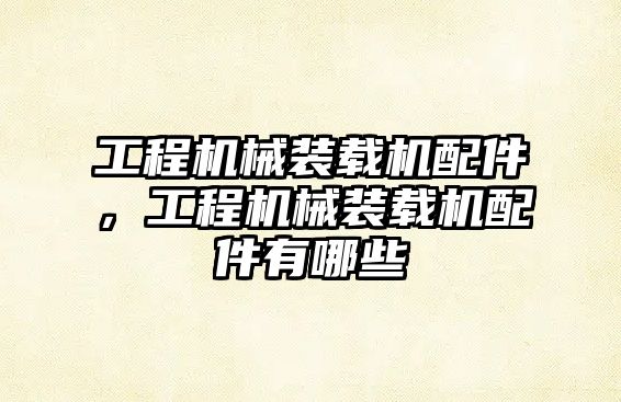 工程機(jī)械裝載機(jī)配件，工程機(jī)械裝載機(jī)配件有哪些