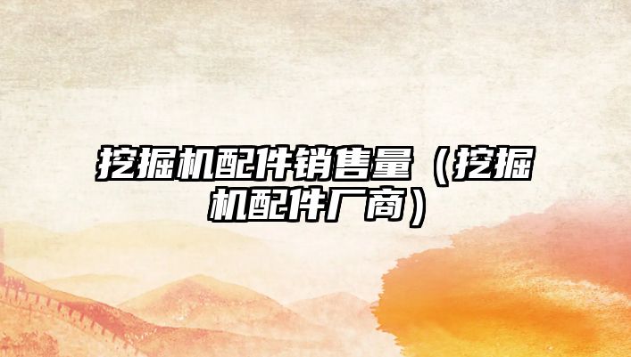 挖掘機(jī)配件銷售量（挖掘機(jī)配件廠商）
