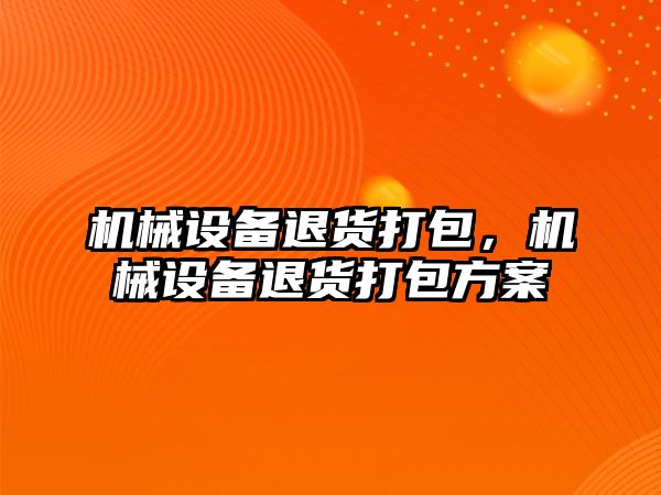 機(jī)械設(shè)備退貨打包，機(jī)械設(shè)備退貨打包方案