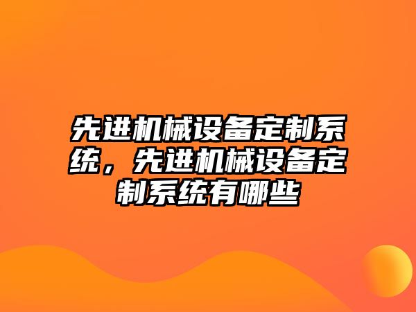 先進機械設(shè)備定制系統(tǒng)，先進機械設(shè)備定制系統(tǒng)有哪些