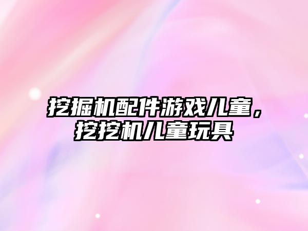 挖掘機(jī)配件游戲兒童，挖挖機(jī)兒童玩具