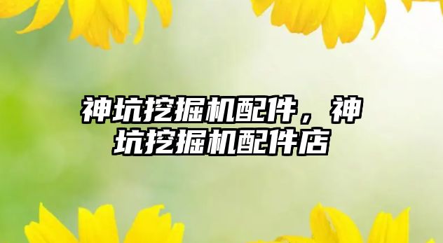 神坑挖掘機(jī)配件，神坑挖掘機(jī)配件店