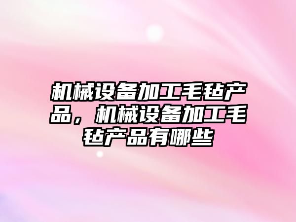 機(jī)械設(shè)備加工毛氈產(chǎn)品，機(jī)械設(shè)備加工毛氈產(chǎn)品有哪些