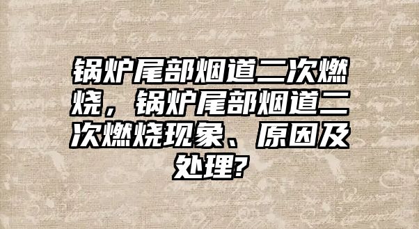 鍋爐尾部煙道二次燃燒，鍋爐尾部煙道二次燃燒現(xiàn)象、原因及處理?