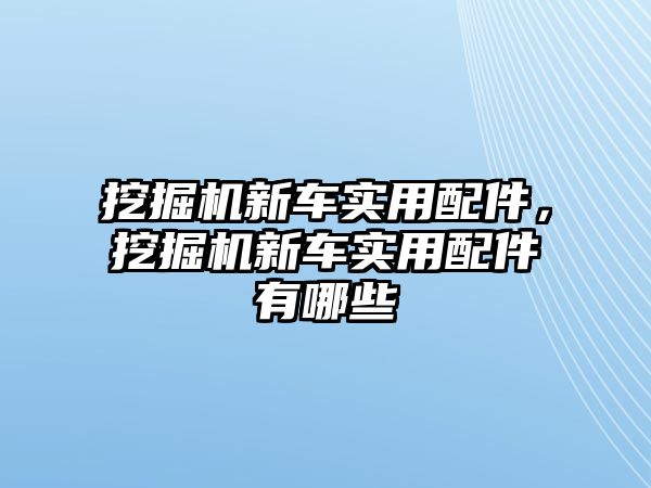 挖掘機(jī)新車實(shí)用配件，挖掘機(jī)新車實(shí)用配件有哪些