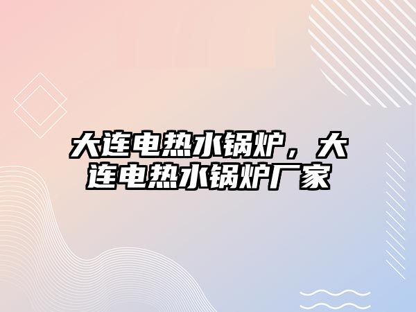 大連電熱水鍋爐，大連電熱水鍋爐廠家