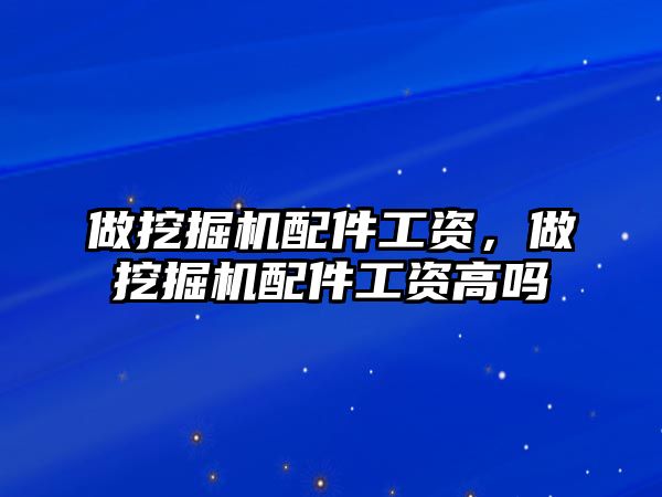 做挖掘機配件工資，做挖掘機配件工資高嗎