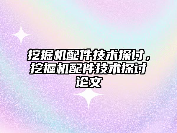 挖掘機(jī)配件技術(shù)探討，挖掘機(jī)配件技術(shù)探討論文