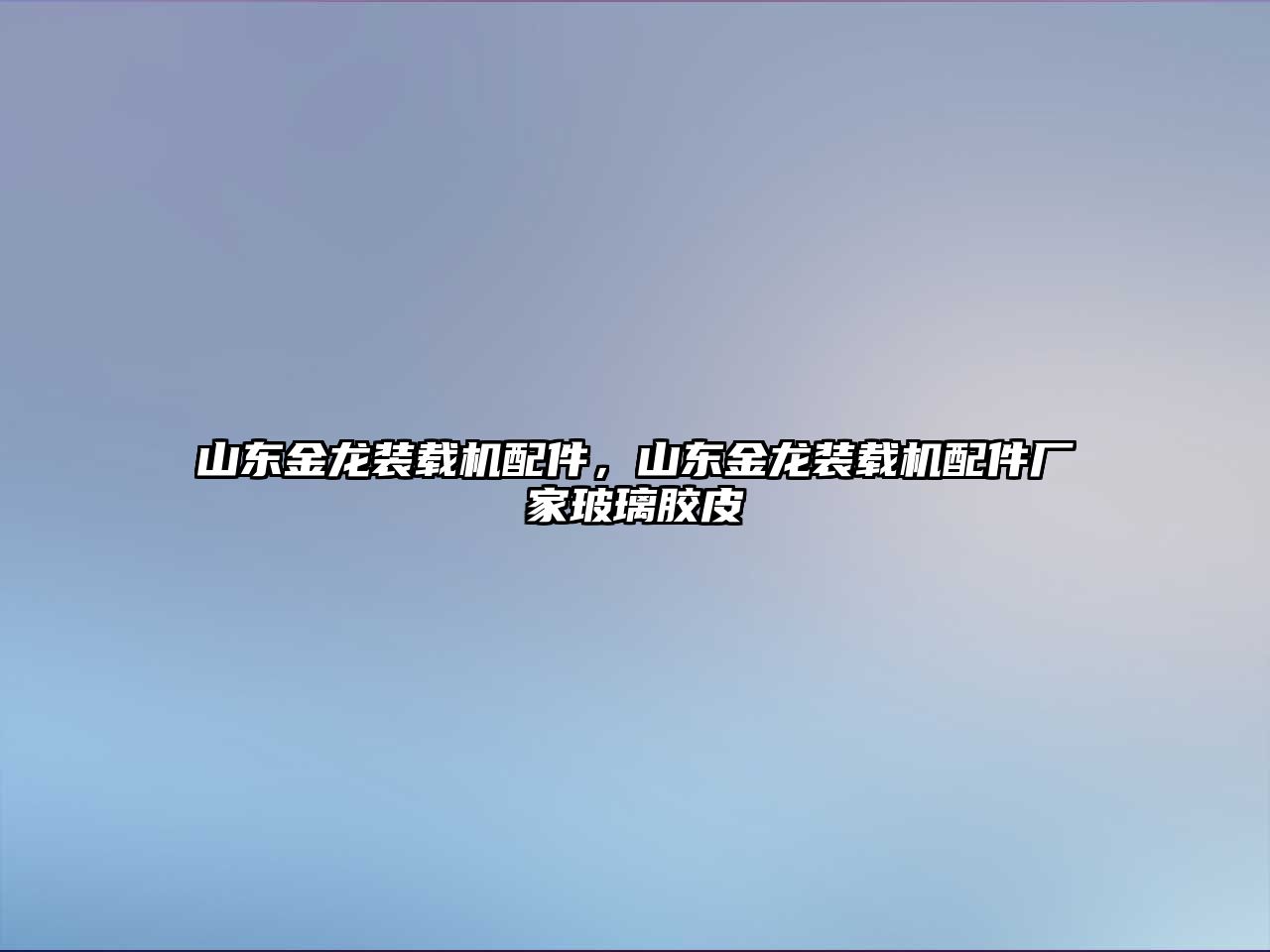 山東金龍裝載機配件，山東金龍裝載機配件廠家玻璃膠皮