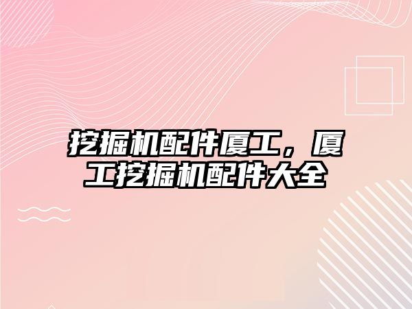 挖掘機(jī)配件廈工，廈工挖掘機(jī)配件大全