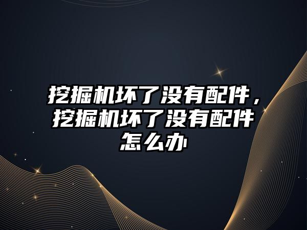 挖掘機壞了沒有配件，挖掘機壞了沒有配件怎么辦