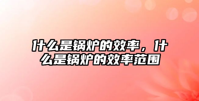 什么是鍋爐的效率，什么是鍋爐的效率范圍