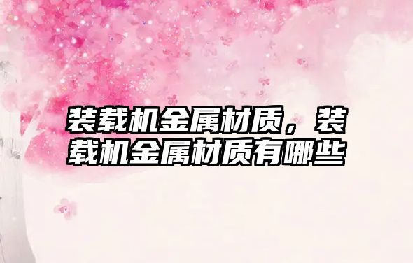 裝載機金屬材質(zhì)，裝載機金屬材質(zhì)有哪些