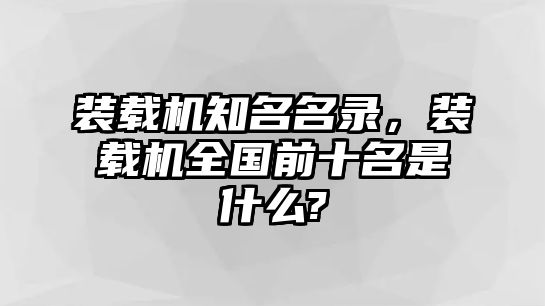 裝載機知名名錄，裝載機全國前十名是什么?